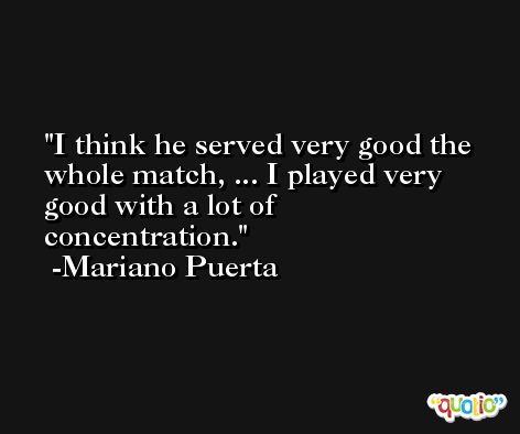 I think he served very good the whole match, ... I played very good with a lot of concentration. -Mariano Puerta