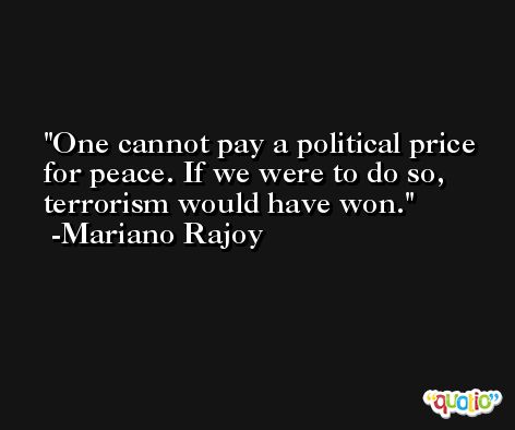 One cannot pay a political price for peace. If we were to do so, terrorism would have won. -Mariano Rajoy