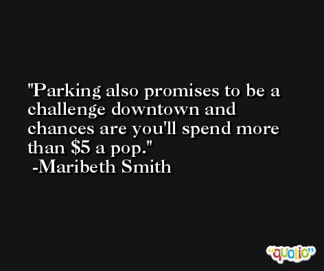 Parking also promises to be a challenge downtown and chances are you'll spend more than $5 a pop. -Maribeth Smith
