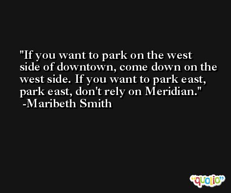 If you want to park on the west side of downtown, come down on the west side. If you want to park east, park east, don't rely on Meridian. -Maribeth Smith