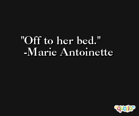 Off to her bed. -Marie Antoinette
