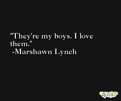 They're my boys. I love them. -Marshawn Lynch