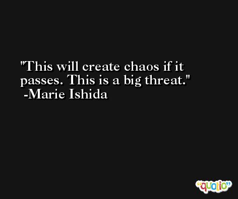 This will create chaos if it passes. This is a big threat. -Marie Ishida