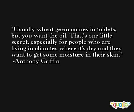 Usually wheat germ comes in tablets, but you want the oil. That's one little secret, especially for people who are living in climates where it's dry and they want to get some moisture in their skin. -Anthony Griffin