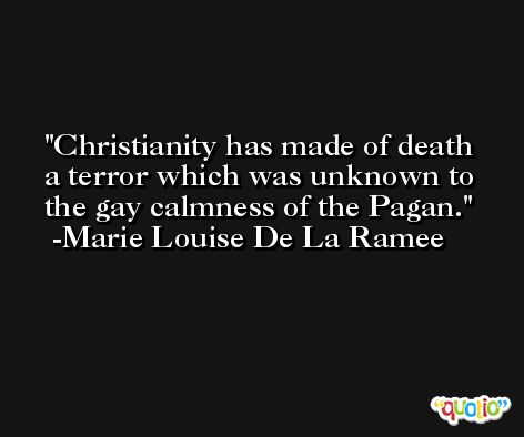 Christianity has made of death a terror which was unknown to the gay calmness of the Pagan. -Marie Louise De La Ramee