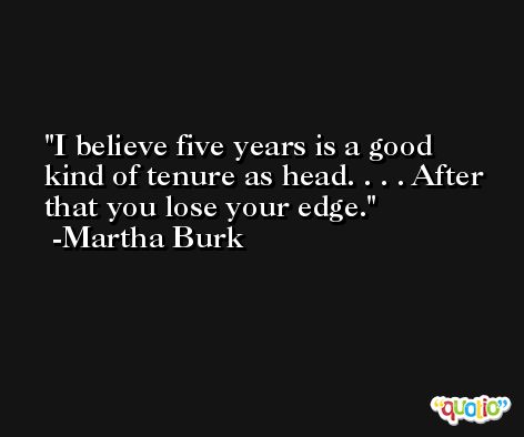I believe five years is a good kind of tenure as head. . . . After that you lose your edge. -Martha Burk
