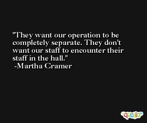 They want our operation to be completely separate. They don't want our staff to encounter their staff in the hall. -Martha Cramer