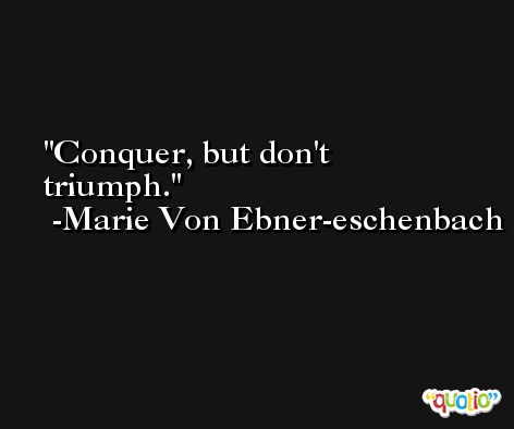 Conquer, but don't triumph. -Marie Von Ebner-eschenbach