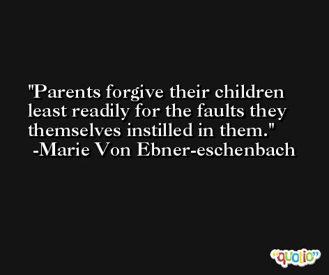 Parents forgive their children least readily for the faults they themselves instilled in them. -Marie Von Ebner-eschenbach