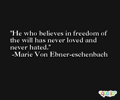 He who believes in freedom of the will has never loved and never hated. -Marie Von Ebner-eschenbach