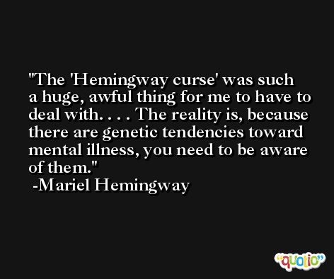 The 'Hemingway curse' was such a huge, awful thing for me to have to deal with. . . . The reality is, because there are genetic tendencies toward mental illness, you need to be aware of them. -Mariel Hemingway