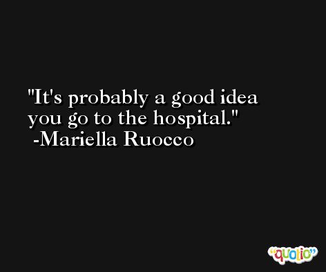 It's probably a good idea you go to the hospital. -Mariella Ruocco