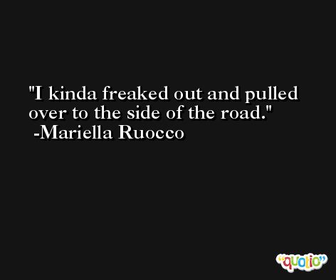 I kinda freaked out and pulled over to the side of the road. -Mariella Ruocco