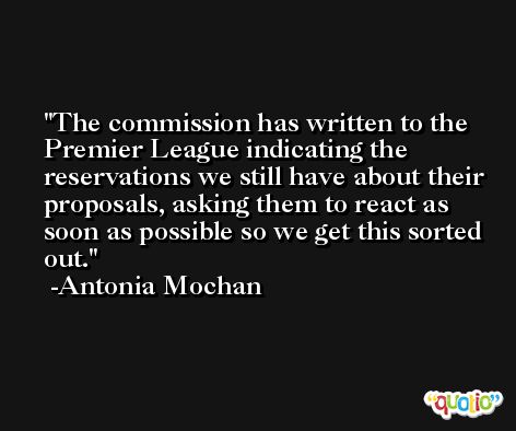 The commission has written to the Premier League indicating the reservations we still have about their proposals, asking them to react as soon as possible so we get this sorted out. -Antonia Mochan
