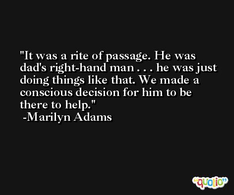 It was a rite of passage. He was dad's right-hand man . . . he was just doing things like that. We made a conscious decision for him to be there to help. -Marilyn Adams