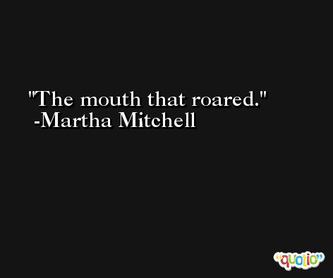 The mouth that roared. -Martha Mitchell