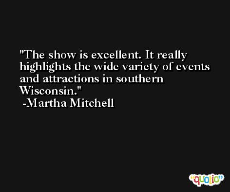 The show is excellent. It really highlights the wide variety of events and attractions in southern Wisconsin. -Martha Mitchell