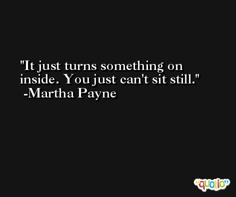 It just turns something on inside. You just can't sit still. -Martha Payne