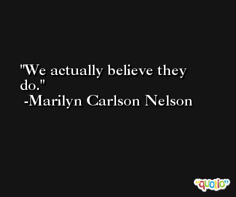 We actually believe they do. -Marilyn Carlson Nelson