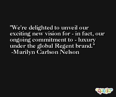 We're delighted to unveil our exciting new vision for - in fact, our ongoing commitment to - luxury under the global Regent brand. -Marilyn Carlson Nelson