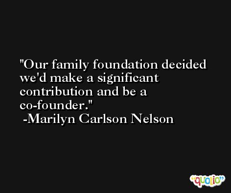 Our family foundation decided we'd make a significant contribution and be a co-founder. -Marilyn Carlson Nelson