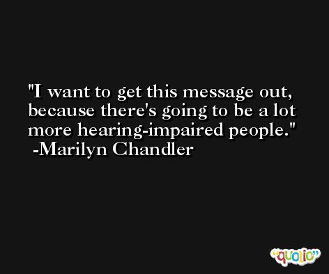 I want to get this message out, because there's going to be a lot more hearing-impaired people. -Marilyn Chandler