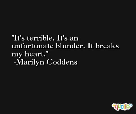 It's terrible. It's an unfortunate blunder. It breaks my heart. -Marilyn Coddens
