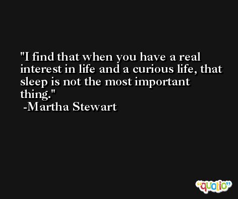 I find that when you have a real interest in life and a curious life, that sleep is not the most important thing. -Martha Stewart