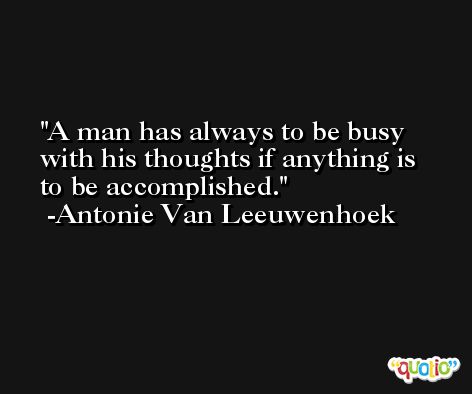 A man has always to be busy with his thoughts if anything is to be accomplished. -Antonie Van Leeuwenhoek