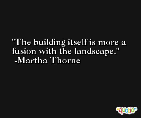 The building itself is more a fusion with the landscape. -Martha Thorne