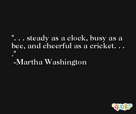 . . . steady as a clock, busy as a bee, and cheerful as a cricket. . . . -Martha Washington