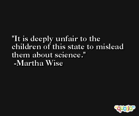 It is deeply unfair to the children of this state to mislead them about science. -Martha Wise
