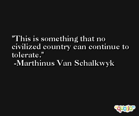 This is something that no civilized country can continue to tolerate. -Marthinus Van Schalkwyk