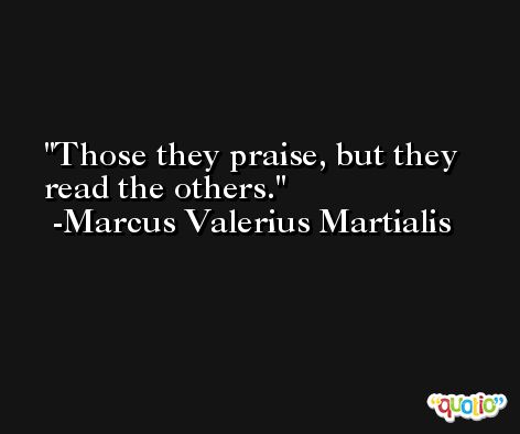 Those they praise, but they read the others. -Marcus Valerius Martialis