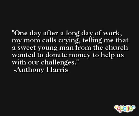 One day after a long day of work, my mom calls crying, telling me that a sweet young man from the church wanted to donate money to help us with our challenges. -Anthony Harris