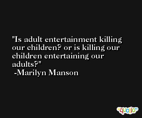 Is adult entertainment killing our children? or is killing our children entertaining our adults? -Marilyn Manson
