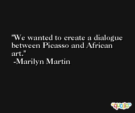 We wanted to create a dialogue between Picasso and African art. -Marilyn Martin