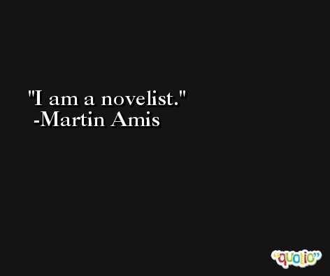 I am a novelist. -Martin Amis