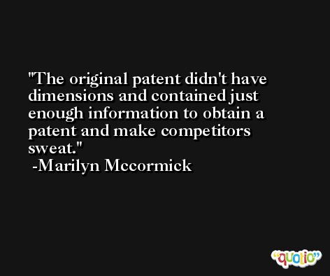 The original patent didn't have dimensions and contained just enough information to obtain a patent and make competitors sweat. -Marilyn Mccormick
