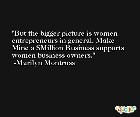 But the bigger picture is women entrepreneurs in general. Make Mine a $Million Business supports women business owners. -Marilyn Montross