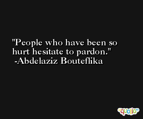 People who have been so hurt hesitate to pardon. -Abdelaziz Bouteflika