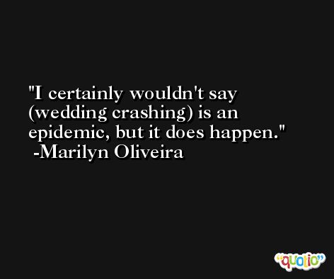 I certainly wouldn't say (wedding crashing) is an epidemic, but it does happen. -Marilyn Oliveira