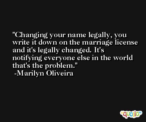 Changing your name legally, you write it down on the marriage license and it's legally changed. It's notifying everyone else in the world that's the problem. -Marilyn Oliveira