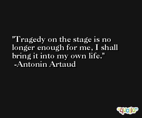 Tragedy on the stage is no longer enough for me, I shall bring it into my own life. -Antonin Artaud