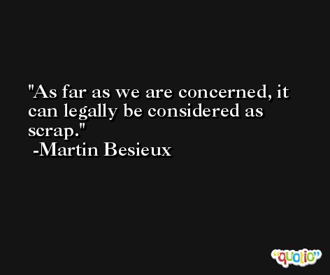 As far as we are concerned, it can legally be considered as scrap. -Martin Besieux