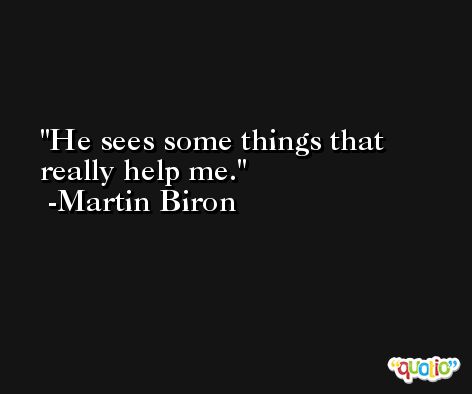 He sees some things that really help me. -Martin Biron