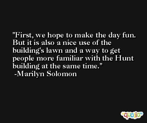 First, we hope to make the day fun. But it is also a nice use of the building's lawn and a way to get people more familiar with the Hunt building at the same time. -Marilyn Solomon