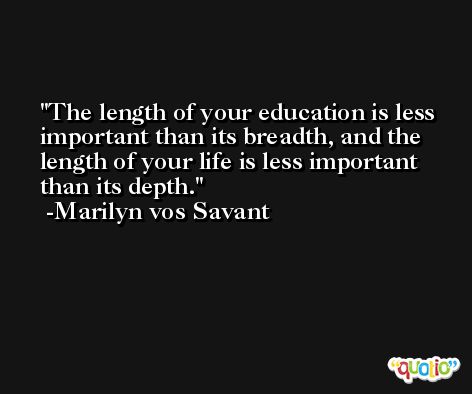 The length of your education is less important than its breadth, and the length of your life is less important than its depth. -Marilyn vos Savant
