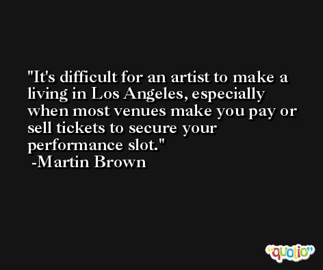 It's difficult for an artist to make a living in Los Angeles, especially when most venues make you pay or sell tickets to secure your performance slot. -Martin Brown