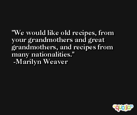 We would like old recipes, from your grandmothers and great grandmothers, and recipes from many nationalities. -Marilyn Weaver